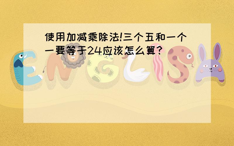 使用加减乘除法!三个五和一个一要等于24应该怎么算?