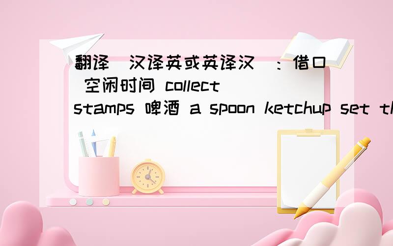 翻译（汉译英或英译汉）：借口 空闲时间 collect stamps 啤酒 a spoon ketchup set the table