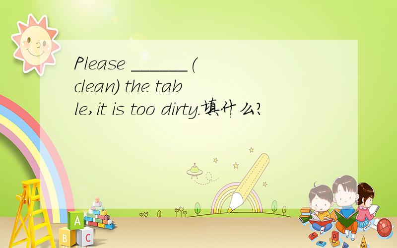 Please ______(clean) the table,it is too dirty.填什么?