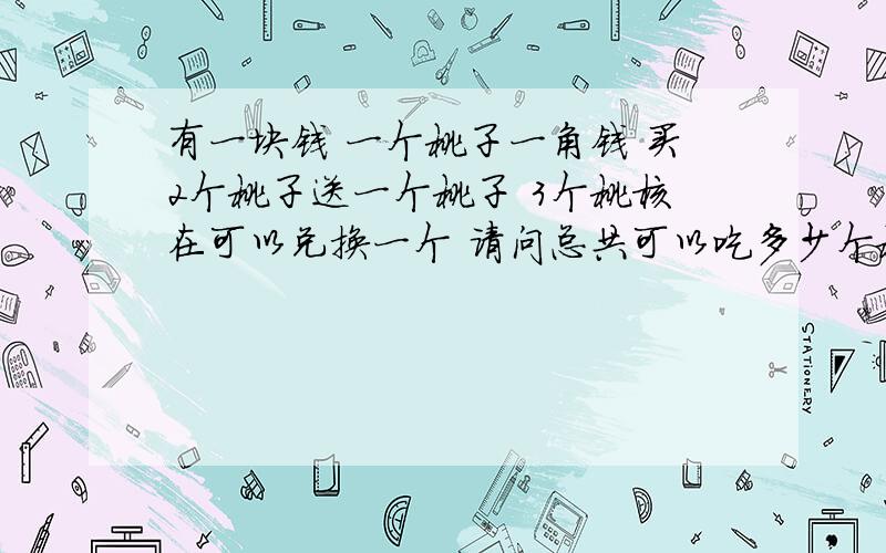 有一块钱 一个桃子一角钱 买2个桃子送一个桃子 3个桃核在可以兑换一个 请问总共可以吃多少个桃子