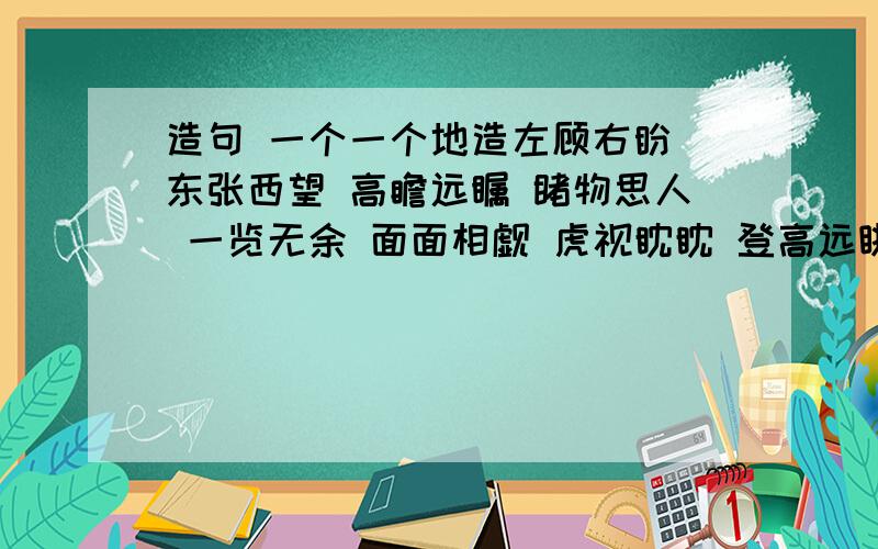 造句 一个一个地造左顾右盼 东张西望 高瞻远瞩 睹物思人 一览无余 面面相觑 虎视眈眈 登高远眺 风流潇洒 气宇轩昂 温文尔雅 仪态万方 神采奕奕 满面红光 威风凛凛 相貌堂堂 风度翩翩 落