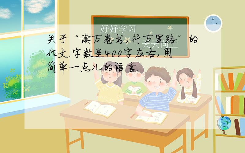 关于“读万卷书,行万里路”的作文.字数是400字左右,用简单一点儿的语言.