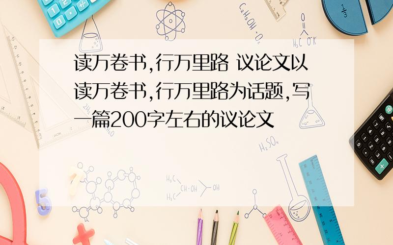 读万卷书,行万里路 议论文以读万卷书,行万里路为话题,写一篇200字左右的议论文