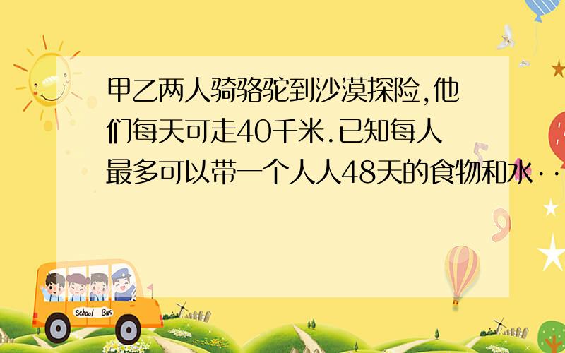 甲乙两人骑骆驼到沙漠探险,他们每天可走40千米.已知每人最多可以带一个人人48天的食物和水··甲乙两人骑骆驼到沙漠探险,他们每天可走40千米.已知每人最多可以带一个人人48天的食物和水