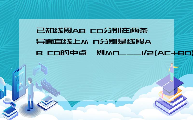 已知线段AB CD分别在两条异面直线上M N分别是线段AB CD的中点,则MN___1/2(AC+BD)