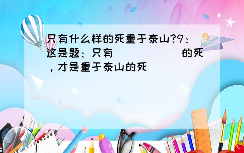 只有什么样的死重于泰山?9：这是题：只有______的死，才是重于泰山的死