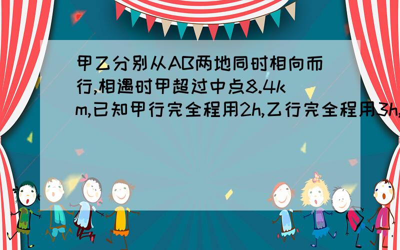 甲乙分别从AB两地同时相向而行,相遇时甲超过中点8.4km,已知甲行完全程用2h,乙行完全程用3h,AB?km要算式