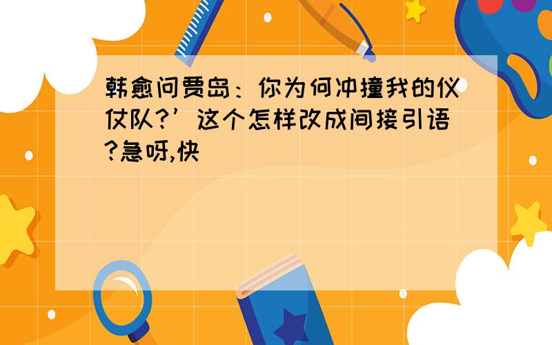 韩愈问贾岛：你为何冲撞我的仪仗队?’这个怎样改成间接引语?急呀,快