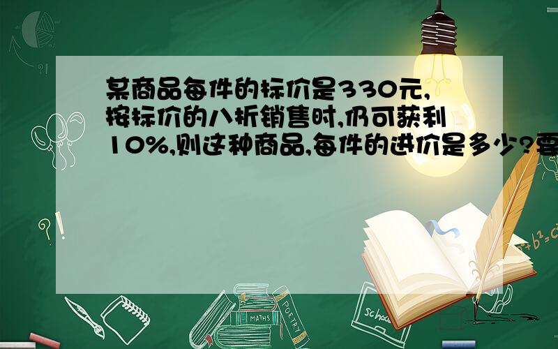 某商品每件的标价是330元,按标价的八折销售时,仍可获利10%,则这种商品,每件的进价是多少?要用一元一次一次方程解答