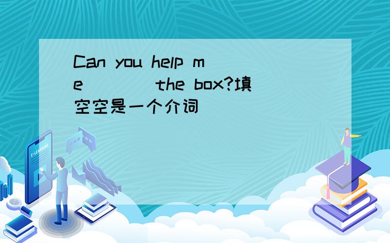 Can you help me____the box?填空空是一个介词
