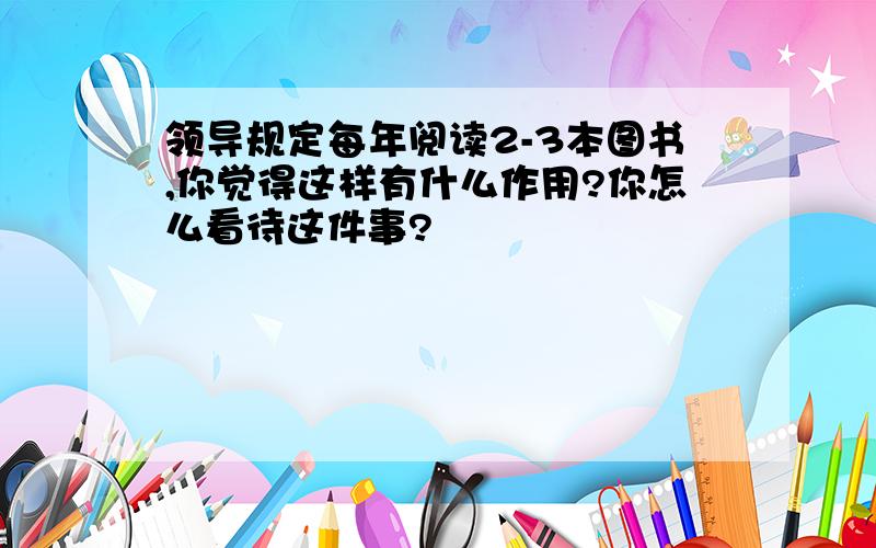 领导规定每年阅读2-3本图书,你觉得这样有什么作用?你怎么看待这件事?