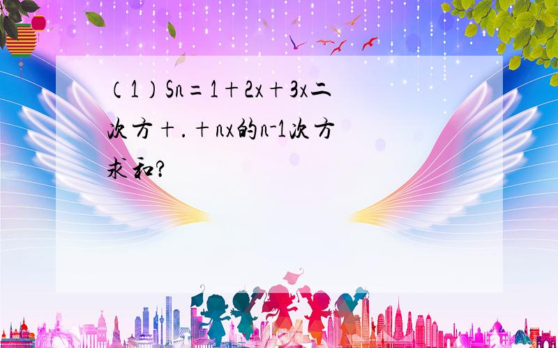 （1）Sn=1+2x+3x二次方+.+nx的n-1次方 求和?