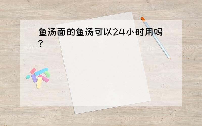 鱼汤面的鱼汤可以24小时用吗?