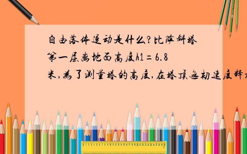 自由落体运动是什么?比萨斜塔第一层离地面高度h1=6.8米,为了测量塔的高度,在塔顶无初速度释放一个小球,小球经过第一层时间是t1=0.2秒,重力加速度为g=10米/秒,不急空气阻力.求高度?比萨斜塔