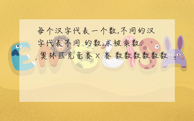 每个汉字代表一个数,不同的汉字代表不同 的数,求被乘数. 奥林匹克竞赛 X 赛 数数数数数数