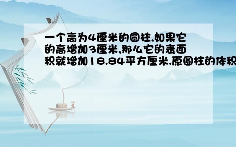 一个高为4厘米的圆柱,如果它的高增加3厘米,那么它的表面积就增加18.84平方厘米.原圆柱的体积是多少?