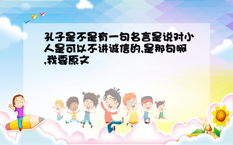 孔子是不是有一句名言是说对小人是可以不讲诚信的,是那句啊,我要原文