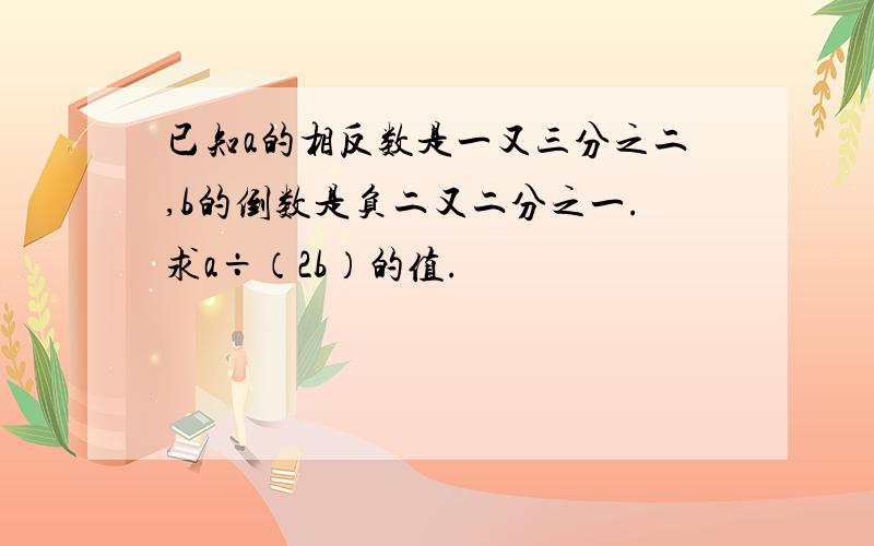 已知a的相反数是一又三分之二,b的倒数是负二又二分之一.求a÷（2b）的值.