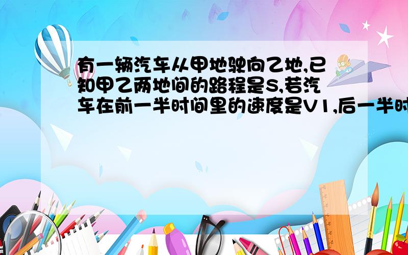 有一辆汽车从甲地驶向乙地,已知甲乙两地间的路程是S,若汽车在前一半时间里的速度是V1,后一半时间里的速度是V2,求全程的平均速度