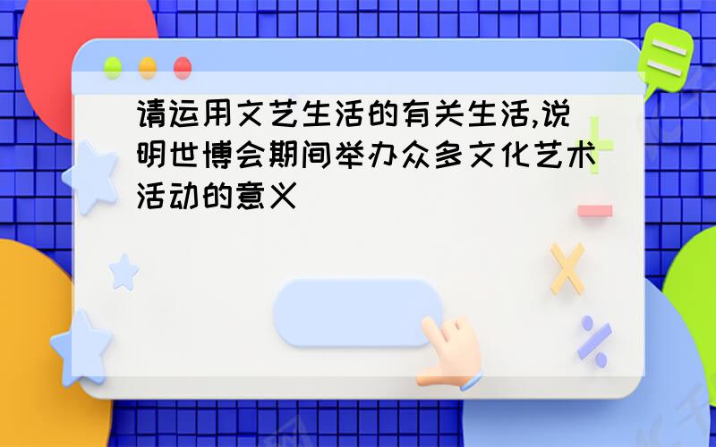 请运用文艺生活的有关生活,说明世博会期间举办众多文化艺术活动的意义