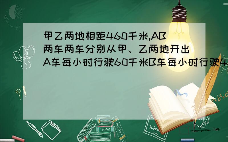 甲乙两地相距460千米,AB两车两车分别从甲、乙两地开出A车每小时行驶60千米B车每小时行驶48千米.用方程解两车同向同时开出,B车在前,出发后多少小时A车追上B车?两车背向而行,同时出发,行驶