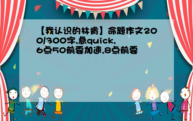 【我认识的林肯】命题作文200/300字,急quick,6点50前要加速,8点前要