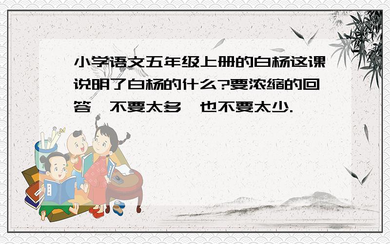 小学语文五年级上册的白杨这课说明了白杨的什么?要浓缩的回答,不要太多,也不要太少.