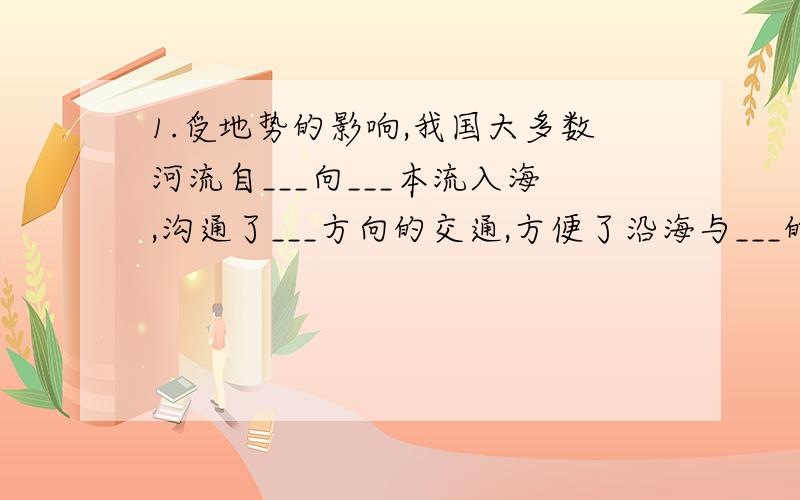 1.受地势的影响,我国大多数河流自___向___本流入海,沟通了___方向的交通,方便了沿海与___的联系,并在并在各级阶梯的___地带形成巨大的落差，蕴藏丰富的___资源。