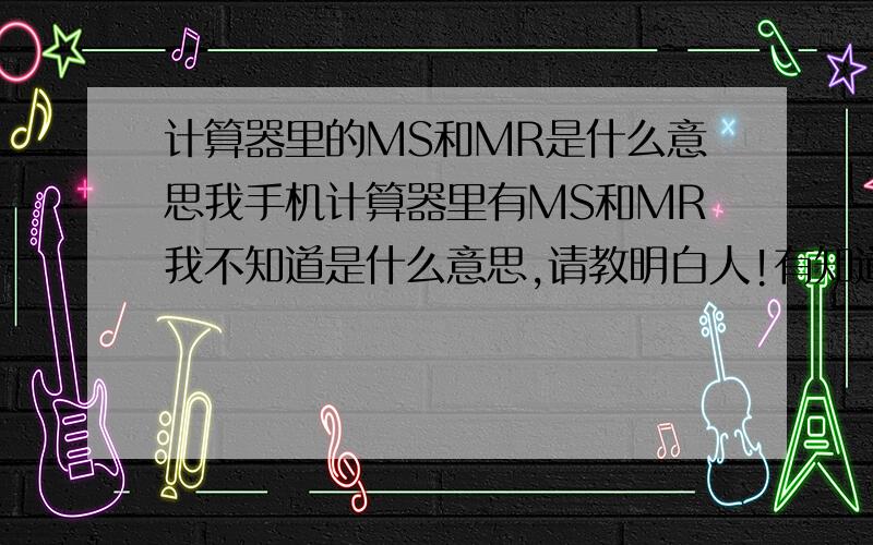 计算器里的MS和MR是什么意思我手机计算器里有MS和MR我不知道是什么意思,请教明白人!有知道的请回答的细点!