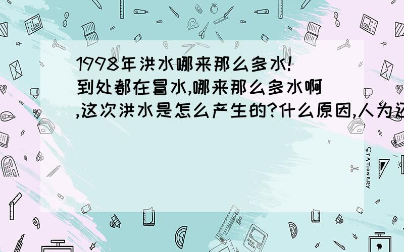 1998年洪水哪来那么多水!到处都在冒水,哪来那么多水啊,这次洪水是怎么产生的?什么原因,人为还是自然原因产生的!