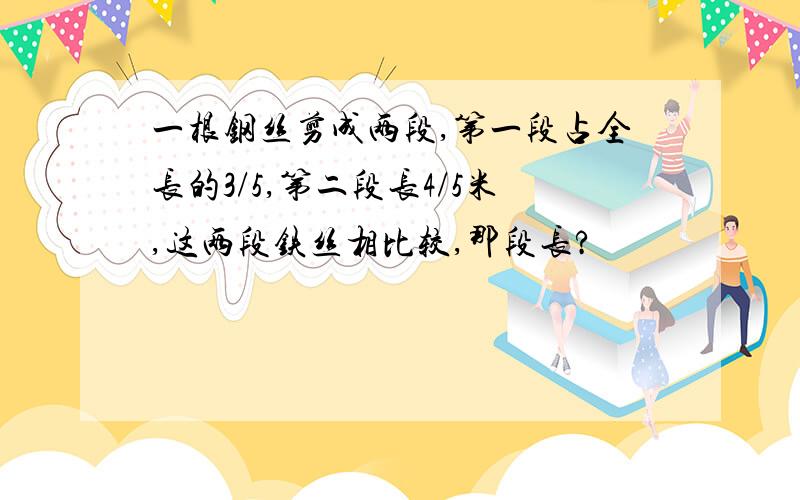 一根钢丝剪成两段,第一段占全长的3/5,第二段长4/5米,这两段铁丝相比较,那段长?