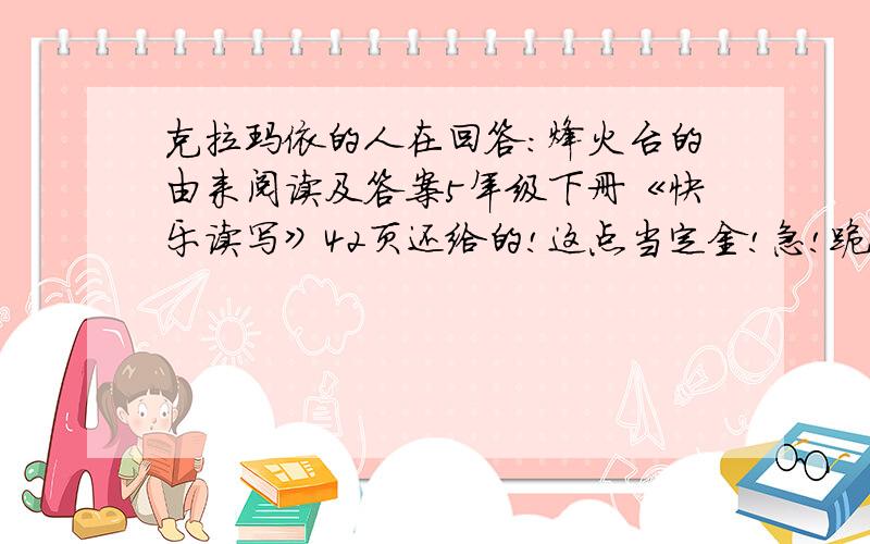 克拉玛依的人在回答：烽火台的由来阅读及答案5年级下册《快乐读写》42页还给的!这点当定金!急!跪求!但非诚勿扰!