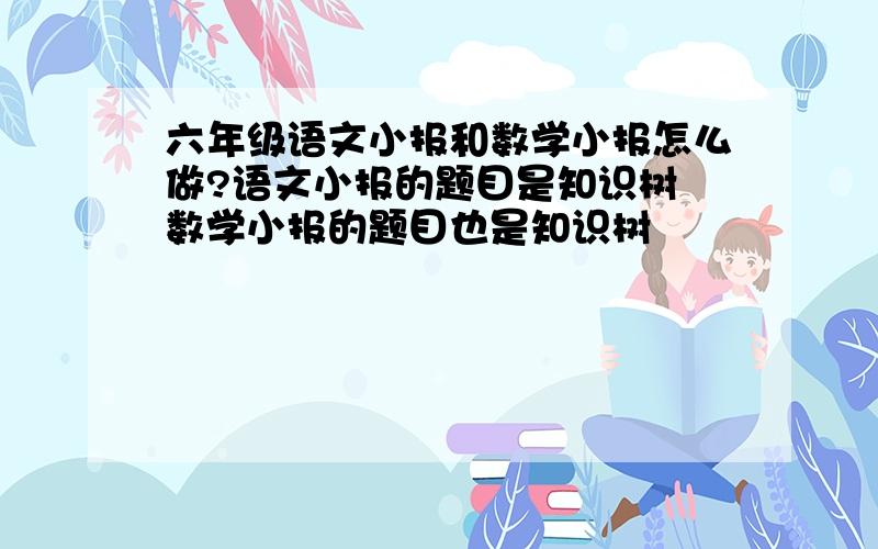 六年级语文小报和数学小报怎么做?语文小报的题目是知识树 数学小报的题目也是知识树