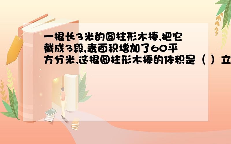 一根长3米的圆柱形木棒,把它截成3段,表面积增加了60平方分米,这根圆柱形木棒的体积是（ ）立方分米的体