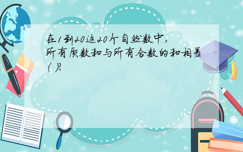 在1到20这20个自然数中,所有质数和与所有合数的和相差（ ）?