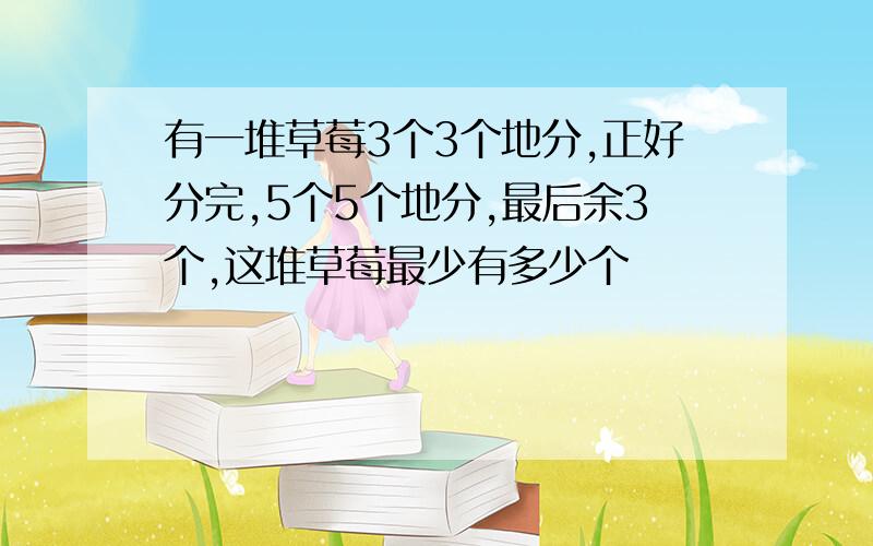 有一堆草莓3个3个地分,正好分完,5个5个地分,最后余3个,这堆草莓最少有多少个