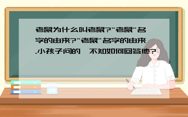 老鼠为什么叫老鼠?“老鼠”名字的由来?“老鼠”名字的由来.小孩子问的,不知如何回答他?