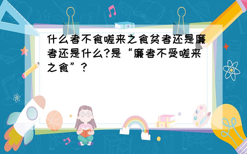 什么者不食嗟来之食贫者还是廉者还是什么?是“廉者不受嗟来之食”?