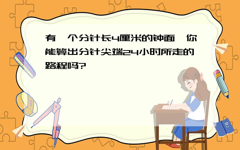 有一个分针长4厘米的钟面,你能算出分针尖端24小时所走的路程吗?