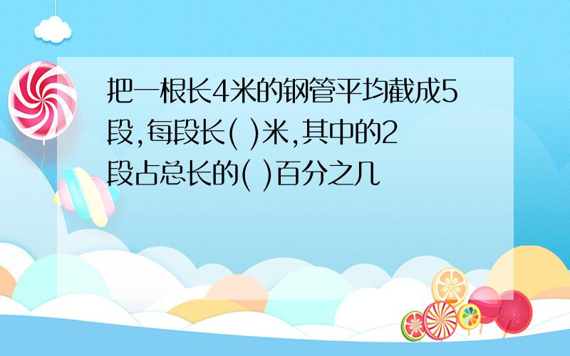 把一根长4米的钢管平均截成5段,每段长( )米,其中的2段占总长的( )百分之几