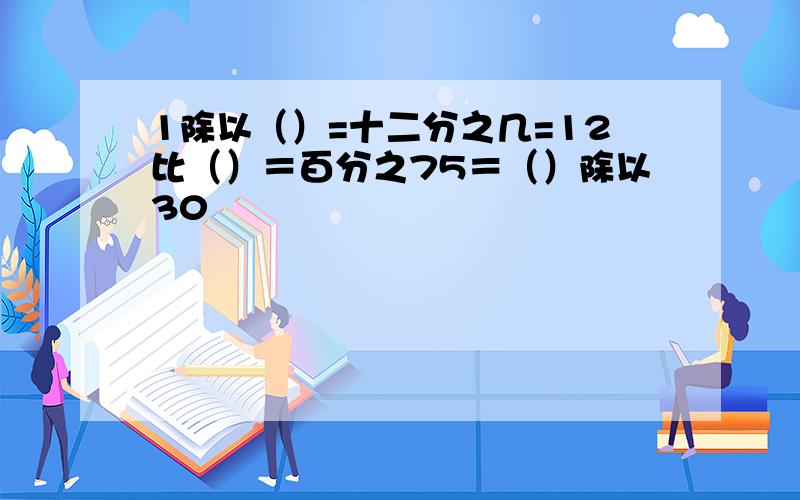 1除以（）=十二分之几=12比（）＝百分之75＝（）除以30