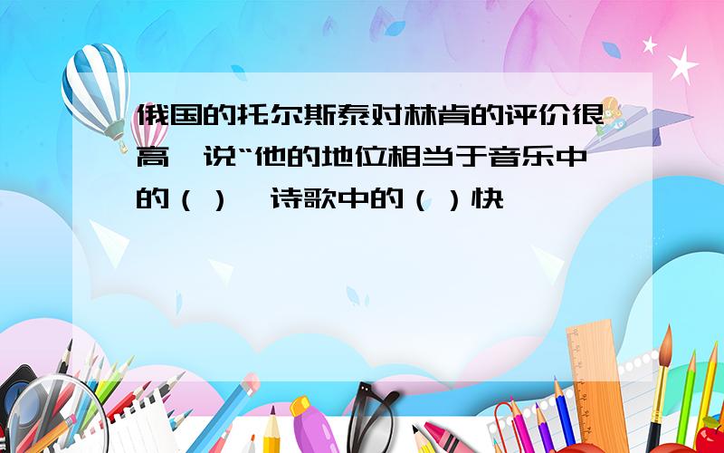 俄国的托尔斯泰对林肯的评价很高,说“他的地位相当于音乐中的（）,诗歌中的（）快