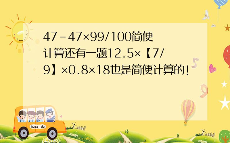 47-47×99/100简便计算还有一题12.5×【7/9】×0.8×18也是简便计算的！