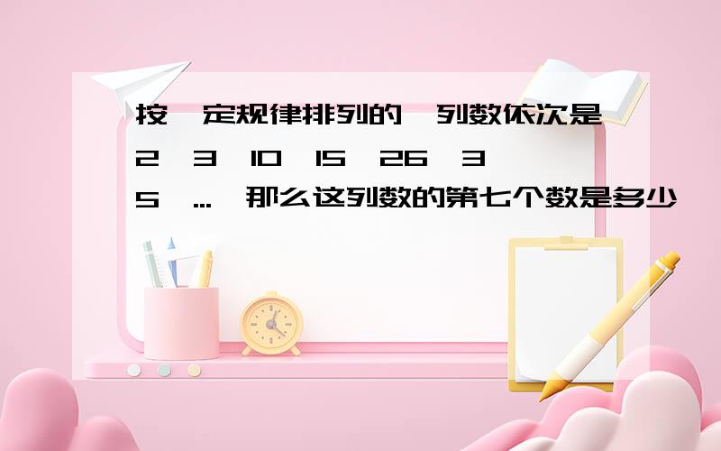 按一定规律排列的一列数依次是2,3,10,15,26,35,...,那么这列数的第七个数是多少