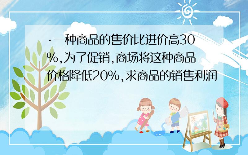 ·一种商品的售价比进价高30%,为了促销,商场将这种商品价格降低20%,求商品的销售利润