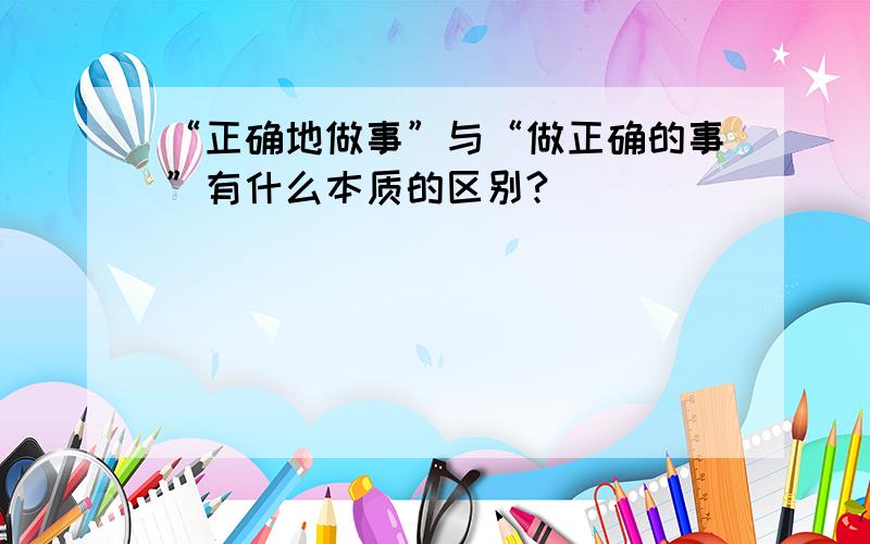 “正确地做事”与“做正确的事”有什么本质的区别?