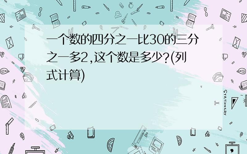 一个数的四分之一比30的三分之一多2,这个数是多少?(列式计算)