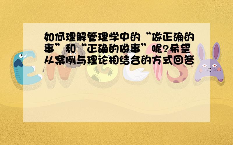 如何理解管理学中的“做正确的事”和“正确的做事”呢?希望从案例与理论相结合的方式回答