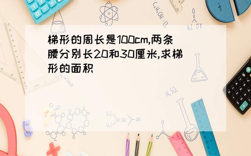 梯形的周长是100cm,两条腰分别长20和30厘米,求梯形的面积