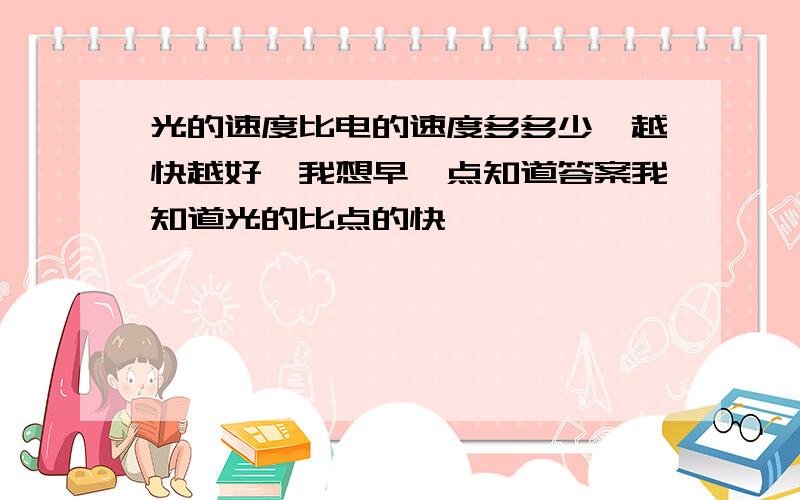 光的速度比电的速度多多少,越快越好,我想早一点知道答案我知道光的比点的快